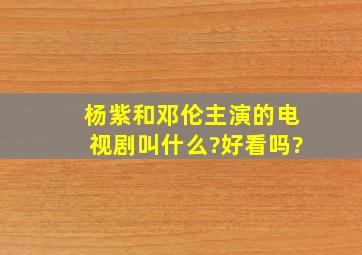 杨紫和邓伦主演的电视剧叫什么?好看吗?