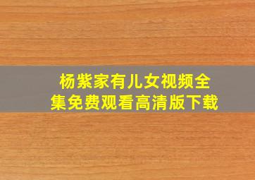 杨紫家有儿女视频全集免费观看高清版下载