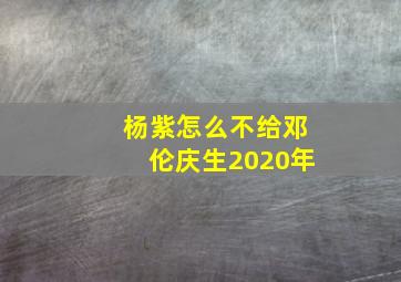 杨紫怎么不给邓伦庆生2020年