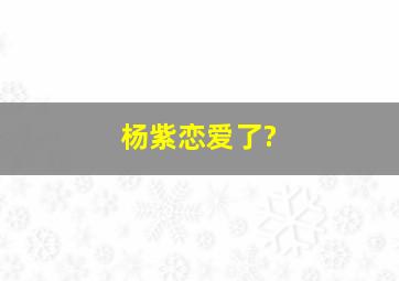 杨紫恋爱了?