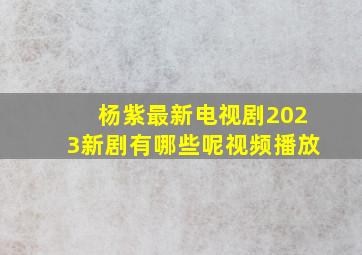 杨紫最新电视剧2023新剧有哪些呢视频播放