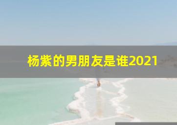 杨紫的男朋友是谁2021