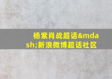 杨紫肖战超话—新浪微博超话社区