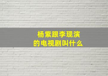 杨紫跟李现演的电视剧叫什么