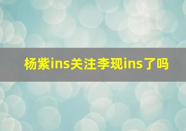 杨紫ins关注李现ins了吗