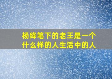 杨绛笔下的老王是一个什么样的人生活中的人