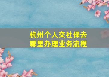 杭州个人交社保去哪里办理业务流程