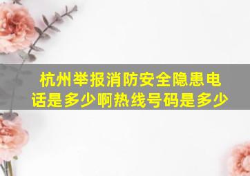 杭州举报消防安全隐患电话是多少啊热线号码是多少