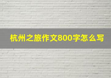 杭州之旅作文800字怎么写