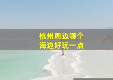 杭州周边哪个海边好玩一点