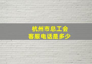 杭州市总工会客服电话是多少