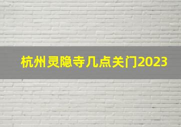 杭州灵隐寺几点关门2023