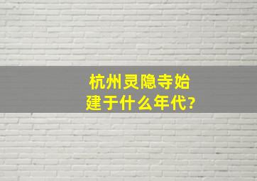 杭州灵隐寺始建于什么年代?