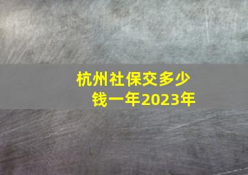 杭州社保交多少钱一年2023年