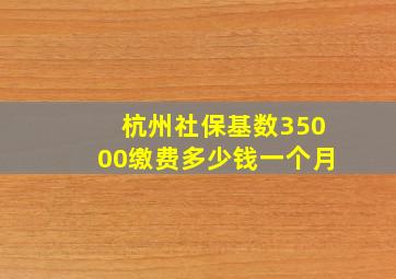 杭州社保基数35000缴费多少钱一个月