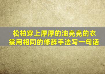 松柏穿上厚厚的油亮亮的衣裳用相同的修辞手法写一句话