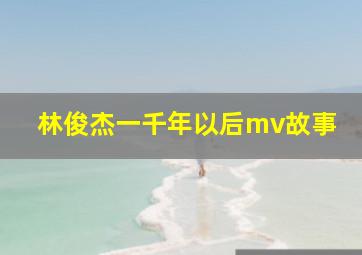 林俊杰一千年以后mv故事