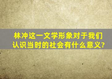 林冲这一文学形象对于我们认识当时的社会有什么意义?