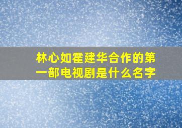 林心如霍建华合作的第一部电视剧是什么名字