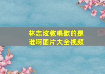 林志炫教唱歌的是谁啊图片大全视频