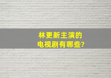 林更新主演的电视剧有哪些?