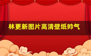 林更新图片高清壁纸帅气