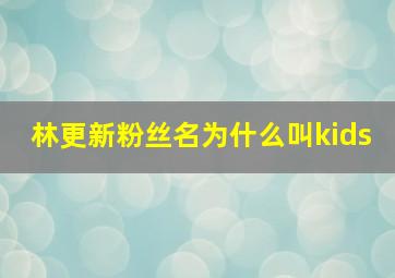 林更新粉丝名为什么叫kids