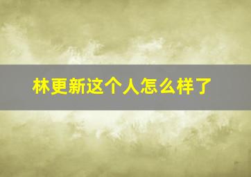 林更新这个人怎么样了