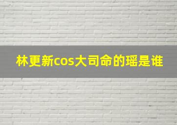 林更新cos大司命的瑶是谁