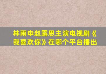 林雨申赵露思主演电视剧《我喜欢你》在哪个平台播出