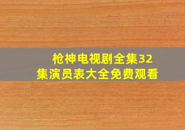 枪神电视剧全集32集演员表大全免费观看