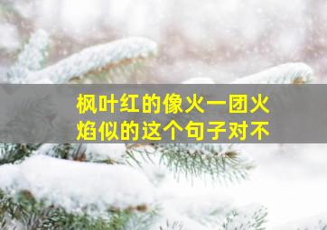 枫叶红的像火一团火焰似的这个句子对不