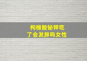 枸橼酸铋钾吃了会发胖吗女性