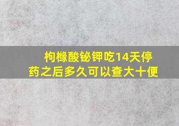 枸橼酸铋钾吃14天停药之后多久可以查大十便