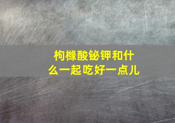 枸橼酸铋钾和什么一起吃好一点儿