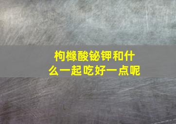 枸橼酸铋钾和什么一起吃好一点呢