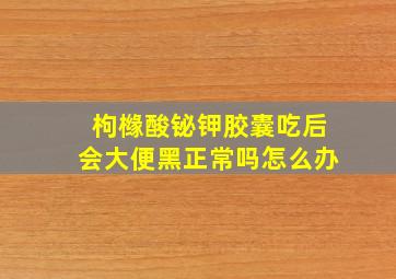 枸橼酸铋钾胶囊吃后会大便黑正常吗怎么办