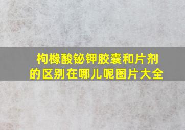 枸橼酸铋钾胶囊和片剂的区别在哪儿呢图片大全