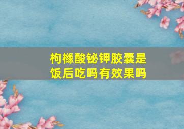 枸橼酸铋钾胶囊是饭后吃吗有效果吗