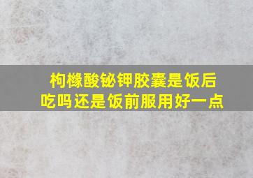 枸橼酸铋钾胶囊是饭后吃吗还是饭前服用好一点