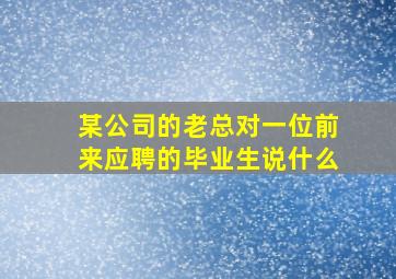 某公司的老总对一位前来应聘的毕业生说什么