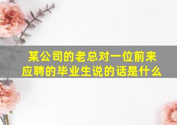 某公司的老总对一位前来应聘的毕业生说的话是什么