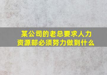 某公司的老总要求人力资源部必须努力做到什么