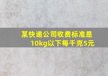 某快递公司收费标准是10kg以下每千克5元