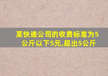 某快递公司的收费标准为5公斤以下5元,超出5公斤