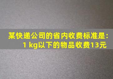 某快递公司的省内收费标准是: 1 kg以下的物品收费13元