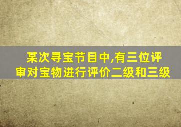 某次寻宝节目中,有三位评审对宝物进行评价二级和三级