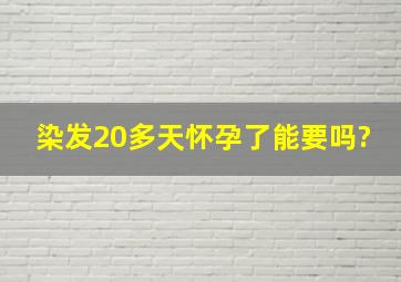 染发20多天怀孕了能要吗?