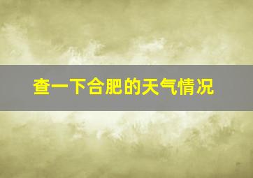 查一下合肥的天气情况