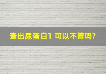 查出尿蛋白1+可以不管吗?